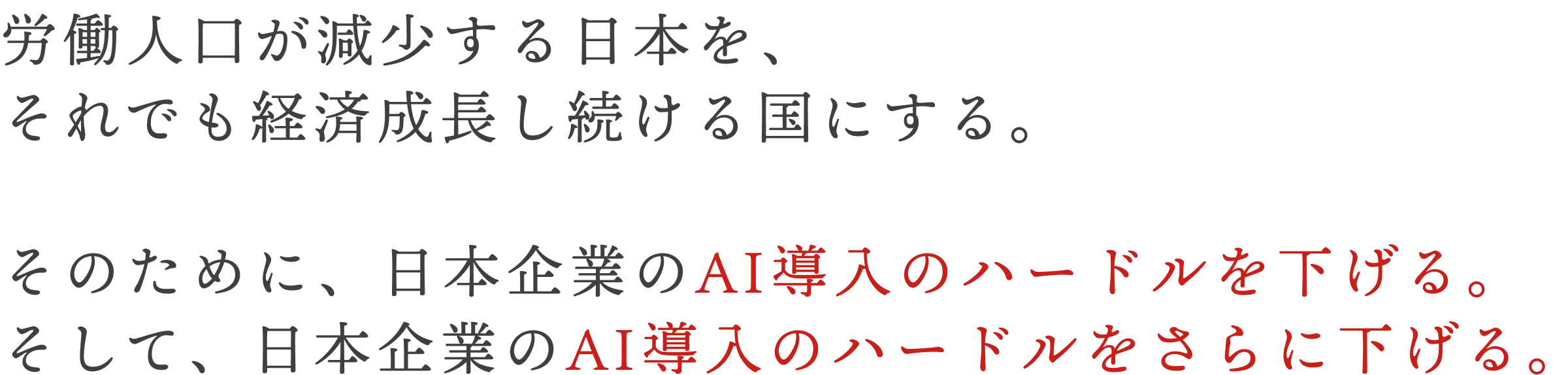 労働人口が減少する日本を、それでも経済成長し続ける国にする。そのために、日本企業のAI導入のハードルを下げる。そして、日本企業のAI導入のハードルをさらに下げる。